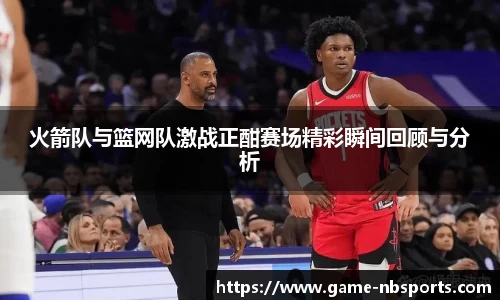 火箭队与篮网队激战正酣赛场精彩瞬间回顾与分析