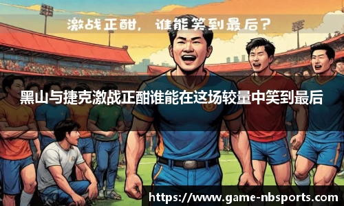 黑山与捷克激战正酣谁能在这场较量中笑到最后