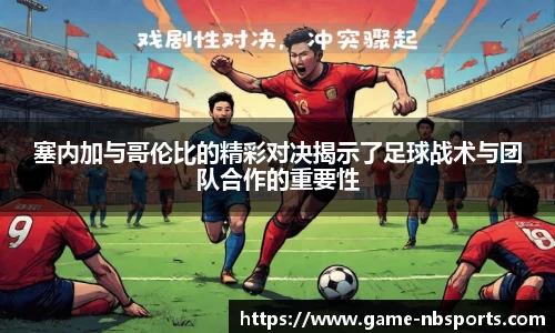 塞内加与哥伦比的精彩对决揭示了足球战术与团队合作的重要性
