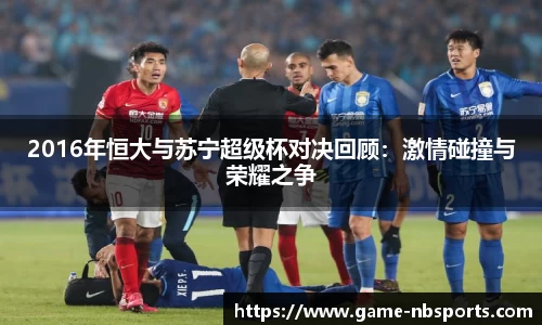 2016年恒大与苏宁超级杯对决回顾：激情碰撞与荣耀之争